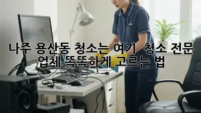 나주 용산동 청소는 여기! ✨ 청소 전문 업체 똑똑하게 고르는 법 💡