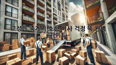 고성읍 죽계리 소형 이사, 걱정 뚝! 완벽 가이드